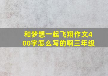 和梦想一起飞翔作文400字怎么写的啊三年级