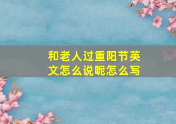 和老人过重阳节英文怎么说呢怎么写