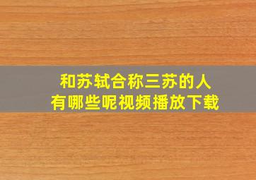 和苏轼合称三苏的人有哪些呢视频播放下载