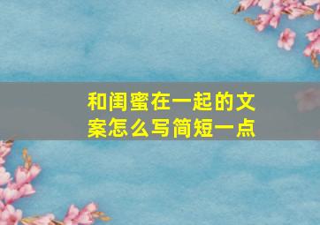 和闺蜜在一起的文案怎么写简短一点