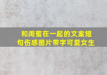 和闺蜜在一起的文案短句伤感图片带字可爱女生