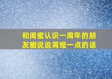 和闺蜜认识一周年的朋友圈说说简短一点的话