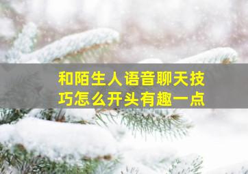 和陌生人语音聊天技巧怎么开头有趣一点