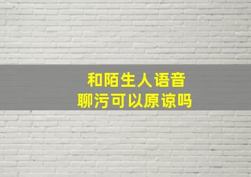 和陌生人语音聊污可以原谅吗