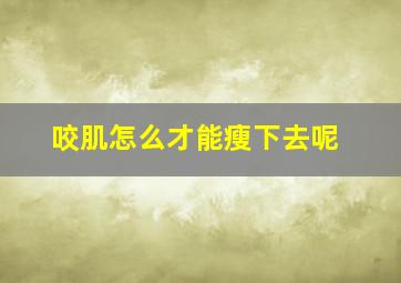 咬肌怎么才能瘦下去呢