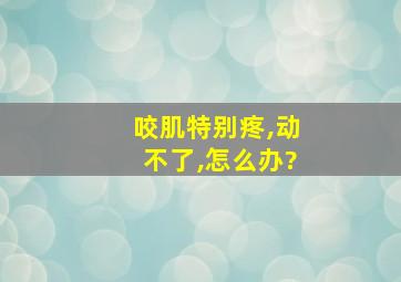 咬肌特别疼,动不了,怎么办?