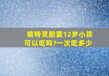 咳特灵胶囊12岁小孩可以吃吗?一次吃多少