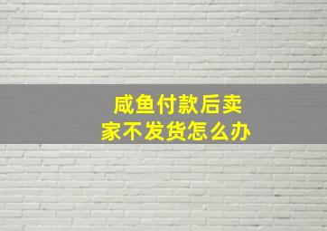 咸鱼付款后卖家不发货怎么办