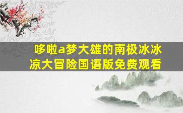 哆啦a梦大雄的南极冰冰凉大冒险国语版免费观看