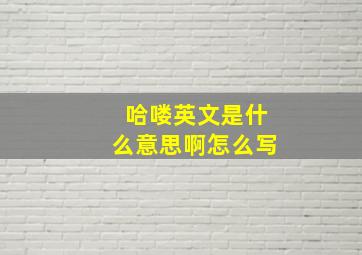 哈喽英文是什么意思啊怎么写