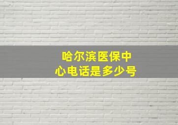 哈尔滨医保中心电话是多少号