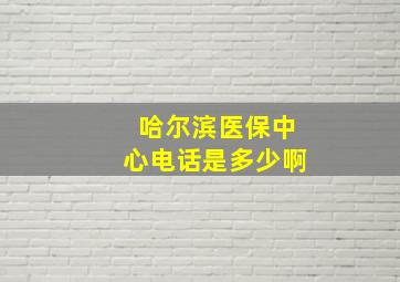 哈尔滨医保中心电话是多少啊