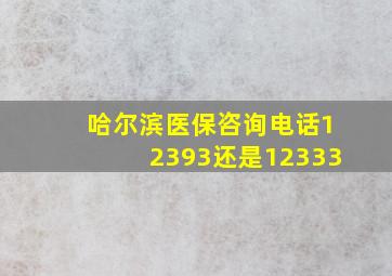 哈尔滨医保咨询电话12393还是12333