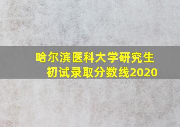 哈尔滨医科大学研究生初试录取分数线2020