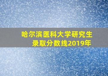 哈尔滨医科大学研究生录取分数线2019年