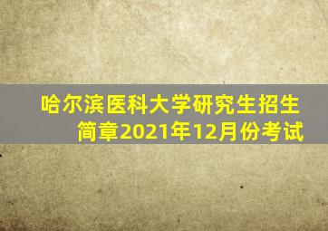 哈尔滨医科大学研究生招生简章2021年12月份考试