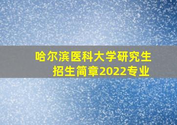 哈尔滨医科大学研究生招生简章2022专业