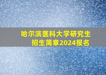 哈尔滨医科大学研究生招生简章2024报名