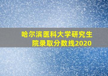 哈尔滨医科大学研究生院录取分数线2020