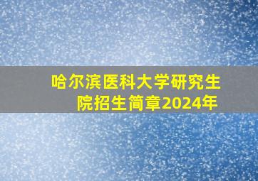 哈尔滨医科大学研究生院招生简章2024年