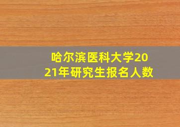 哈尔滨医科大学2021年研究生报名人数