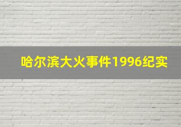 哈尔滨大火事件1996纪实