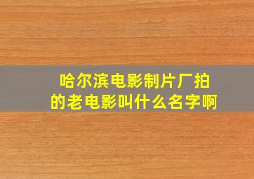 哈尔滨电影制片厂拍的老电影叫什么名字啊