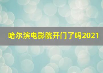 哈尔滨电影院开门了吗2021