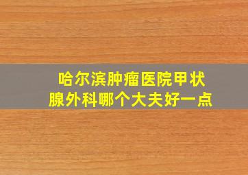 哈尔滨肿瘤医院甲状腺外科哪个大夫好一点