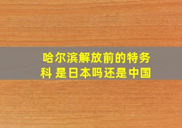 哈尔滨解放前的特务科 是日本吗还是中国