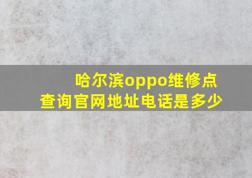 哈尔滨oppo维修点查询官网地址电话是多少