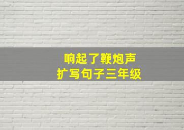 响起了鞭炮声扩写句子三年级