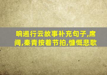 响遏行云故事补充句子,席间,秦青按着节拍,慷慨悲歌