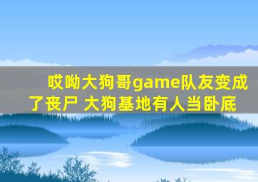 哎呦大狗哥game队友变成了丧尸 大狗基地有人当卧底