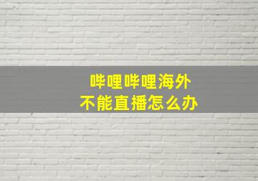 哔哩哔哩海外不能直播怎么办