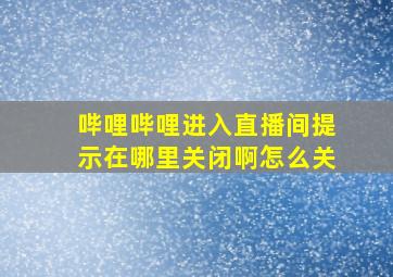 哔哩哔哩进入直播间提示在哪里关闭啊怎么关