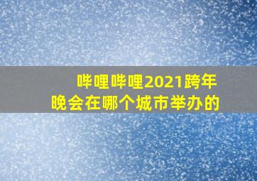 哔哩哔哩2021跨年晚会在哪个城市举办的