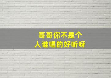 哥哥你不是个人谁唱的好听呀