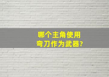 哪个主角使用弯刀作为武器?