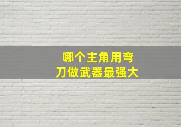 哪个主角用弯刀做武器最强大