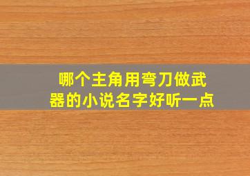 哪个主角用弯刀做武器的小说名字好听一点