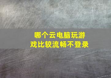 哪个云电脑玩游戏比较流畅不登录