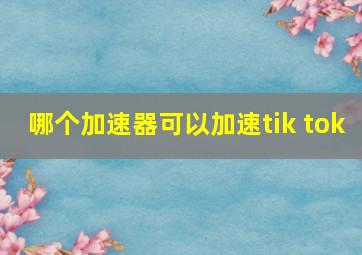 哪个加速器可以加速tik tok