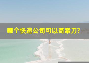 哪个快递公司可以寄菜刀?