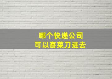 哪个快递公司可以寄菜刀进去