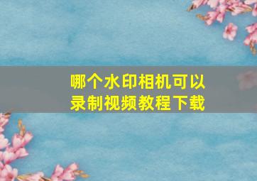 哪个水印相机可以录制视频教程下载