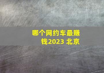 哪个网约车最赚钱2023 北京