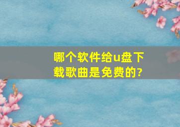 哪个软件给u盘下载歌曲是免费的?