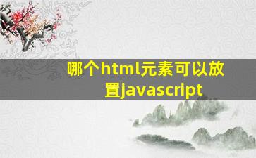 哪个html元素可以放置javascript