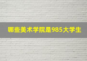 哪些美术学院是985大学生